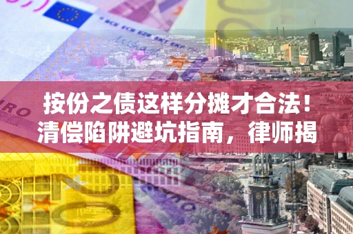 武汉按份之债这样分摊才合法！清偿陷阱避坑指南，律师揭秘关键条款