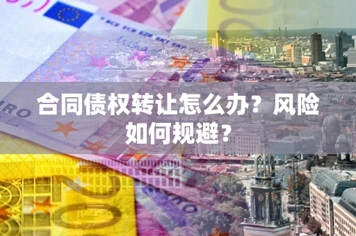 武汉合同债权转让怎么办？风险如何规避？