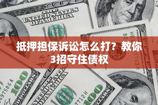 武汉抵押担保诉讼怎么打？教你3招守住债权