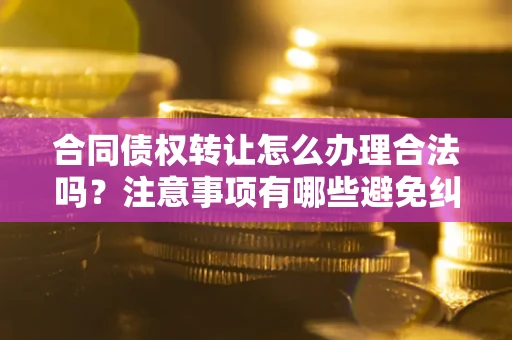 武汉合同债权转让怎么办理合法吗？注意事项有哪些避免纠纷？