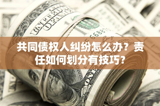 武汉共同债权人纠纷怎么办？责任如何划分有技巧？