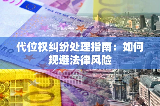 武汉代位权纠纷处理指南:如何规避法律风险 武汉代位权纠纷处理指南:如何规避法律风险