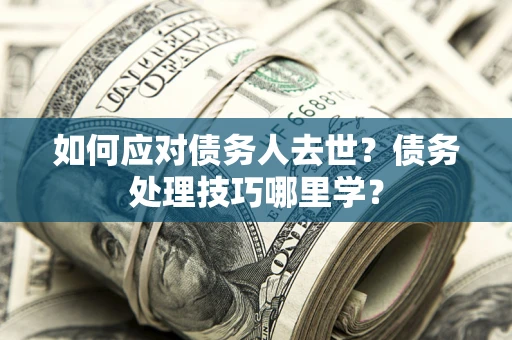 武汉如何应对债务人去世？债务处理技巧哪里学？