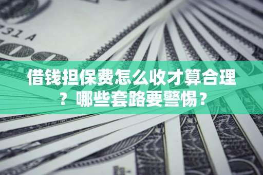 武汉借钱担保费怎么收才算合理？哪些套路要警惕？
