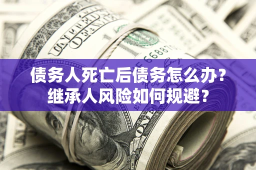 武汉债务人死亡后债务怎么办？继承人风险如何规避？