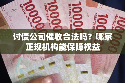 武汉讨债公司催收合法吗？哪家正规机构能保障权益