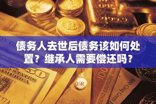 武汉债务人去世后债务该如何处置？继承人需要偿还吗？