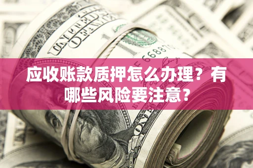 武汉应收账款质押怎么办理？有哪些风险要注意？