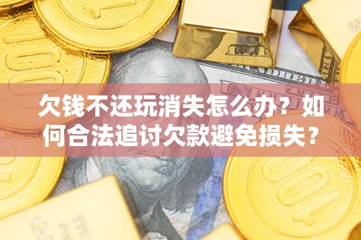武汉欠钱不还玩消失怎么办?如何合法追讨欠款避免损失? 武汉欠钱不还玩消失怎么办?如何合法追讨欠款避免损失?