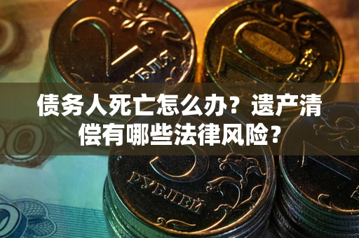 武汉债务人死亡怎么办？遗产清偿有哪些法律风险？