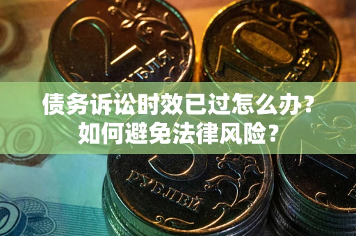 武汉债务诉讼时效已过怎么办？如何避免法律风险？