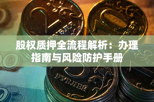 武汉股权质押全流程解析：办理指南与风险防护手册