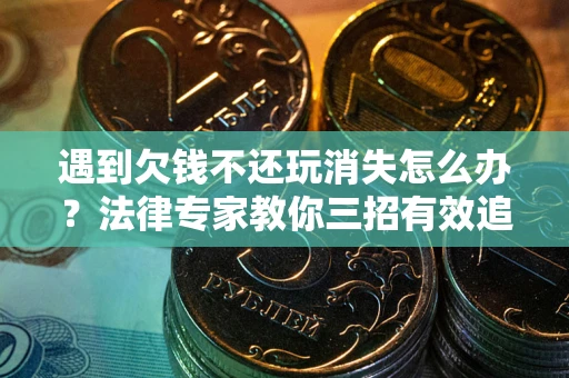 武汉遇到欠钱不还玩消失怎么办？法律专家教你三招有效追债！