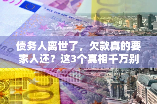 武汉债务人离世了，欠款真的要家人还？这3个真相千万别弄错