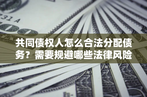 武汉共同债权人怎么合法分配债务？需要规避哪些法律风险？