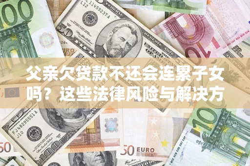 武汉父亲欠贷款不还会连累子女吗？这些法律风险与解决方法要早知道！