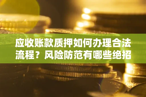 武汉应收账款质押如何办理合法流程？风险防范有哪些绝招？