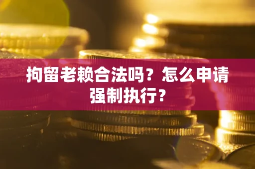 武汉拘留老赖合法吗？怎么申请强制执行？