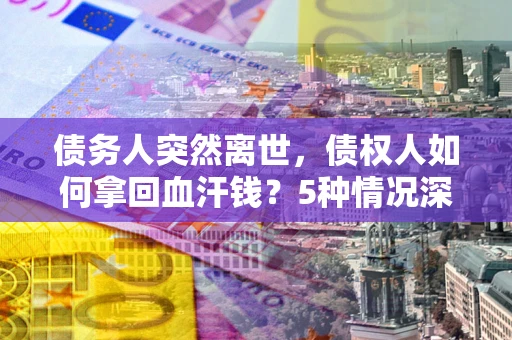 武汉债务人突然离世，债权人如何拿回血汗钱？5种情况深度解析