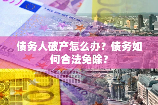 武汉债务人破产怎么办？债务如何合法免除？