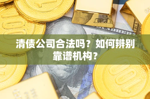 武汉清债公司合法吗?如何辨别靠谱机构? 武汉清债公司合法吗?如何辨别靠谱机构?