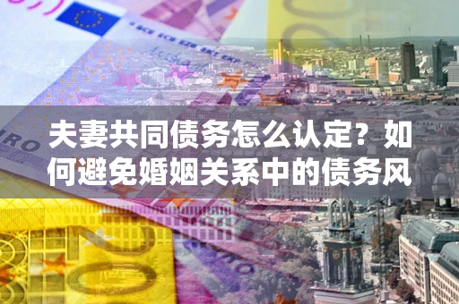 武汉夫妻共同债务怎么认定？如何避免婚姻关系中的债务风险？