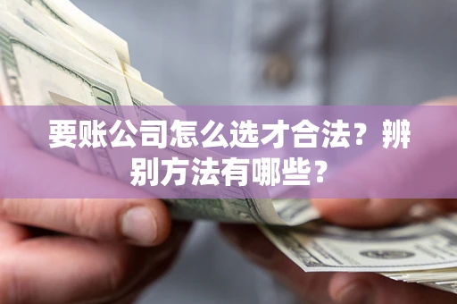 武汉要账公司怎么选才合法？辨别方法有哪些？