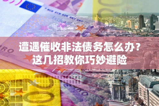 武汉遭遇催收非法债务怎么办？这几招教你巧妙避险