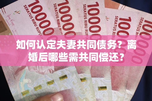 武汉如何认定夫妻共同债务？离婚后哪些需共同偿还？
