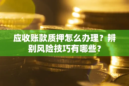 武汉应收账款质押怎么办理？辨别风险技巧有哪些？