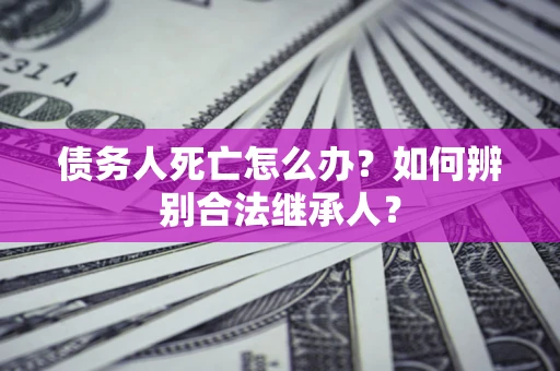 武汉债务人死亡怎么办？如何辨别合法继承人？