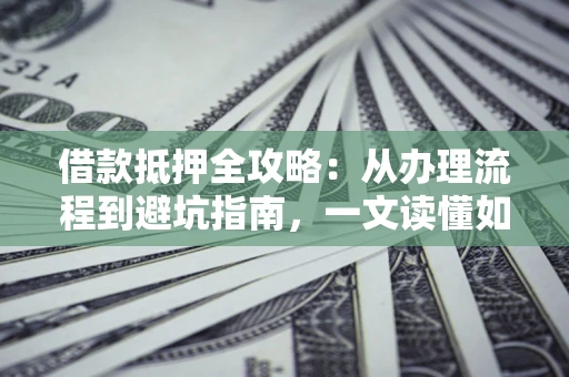 武汉借款抵押全攻略：从办理流程到避坑指南，一文读懂如何安全融资