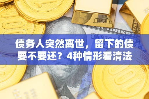 武汉债务人突然离世，留下的债要不要还？4种情形看清法律判决