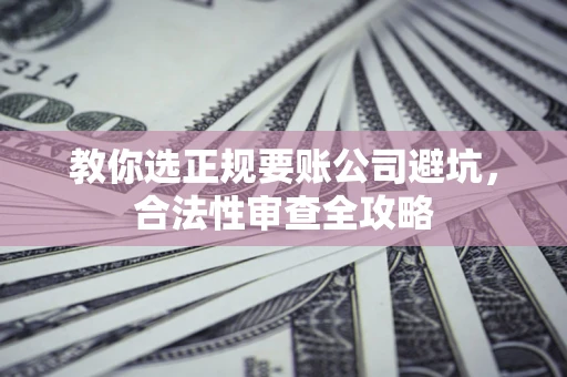 武汉教你选正规要账公司避坑，合法性审查全攻略