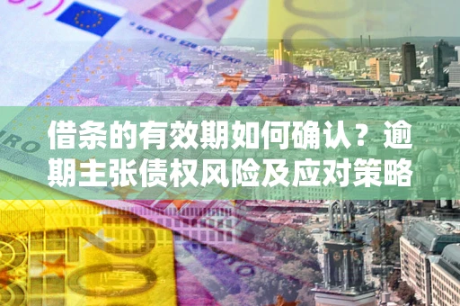 武汉借条的有效期如何确认？逾期主张债权风险及应对策略？