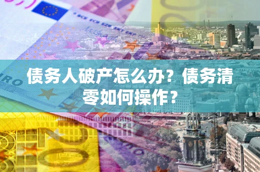 武汉债务人破产怎么办？债务清零如何操作？