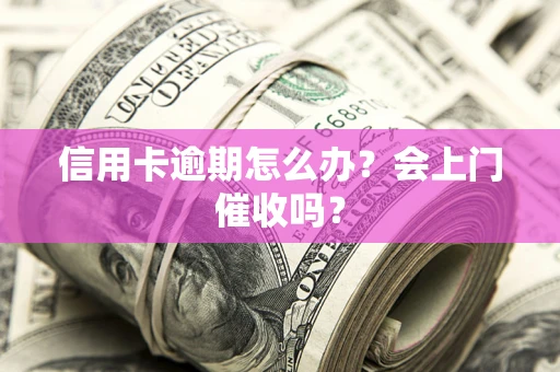 武汉信用卡逾期怎么办？会上门催收吗？