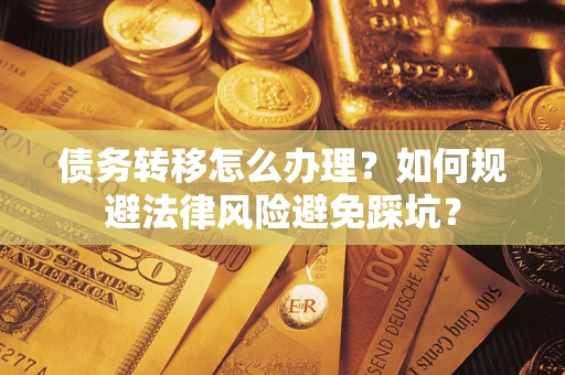 武汉债务转移怎么办理？如何规避法律风险避免踩坑？