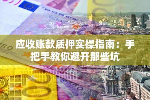 武汉应收账款质押实操指南：手把手教你避开那些坑