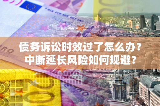武汉债务诉讼时效过了怎么办？中断延长风险如何规避？