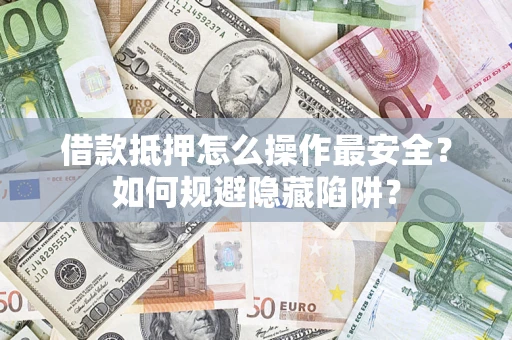 武汉借款抵押怎么操作最安全？如何规避隐藏陷阱？