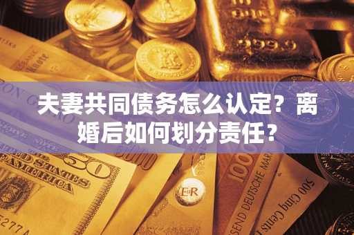武汉夫妻共同债务怎么认定？离婚后如何划分责任？