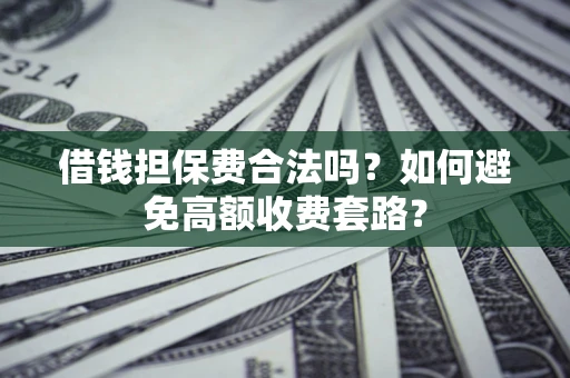 武汉借钱担保费合法吗？如何避免高额收费套路？