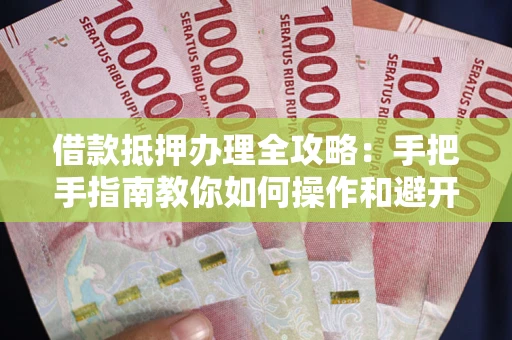 武汉借款抵押办理全攻略：手把手指南教你如何操作和避开雷区