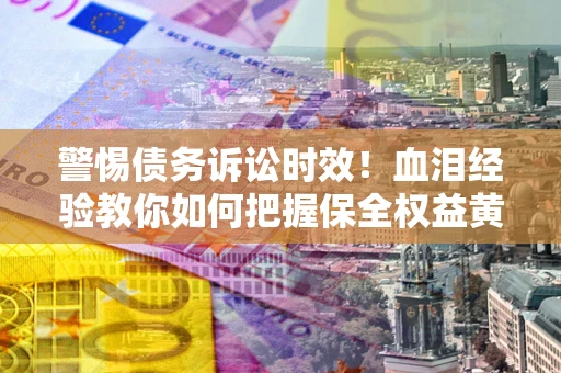 武汉警惕债务诉讼时效！血泪经验教你如何把握保全权益黄金期