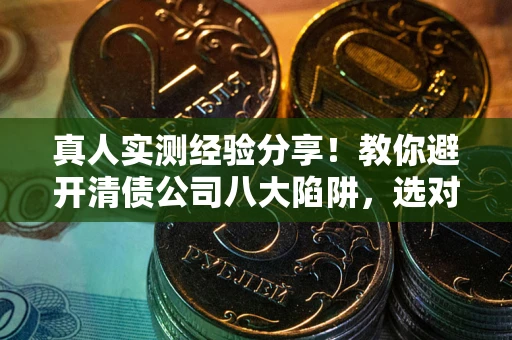 武汉真人实测经验分享！教你避开清债公司八大陷阱，选对机构少走十年弯路