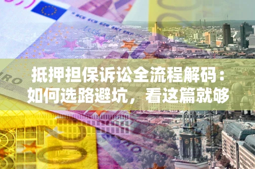 武汉抵押担保诉讼全流程解码：如何选路避坑，看这篇就够了