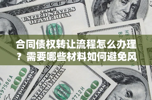 武汉合同债权转让流程怎么办理？需要哪些材料如何避免风险？