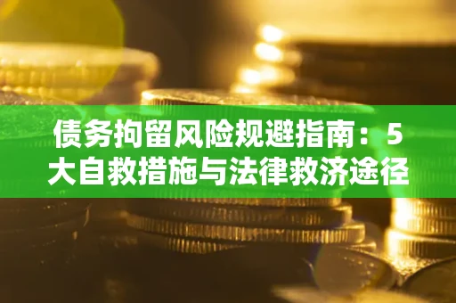 武汉债务拘留风险规避指南：5大自救措施与法律救济途径
