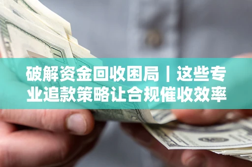 武汉破解资金回收困局｜这些专业追款策略让合规催收效率翻倍
